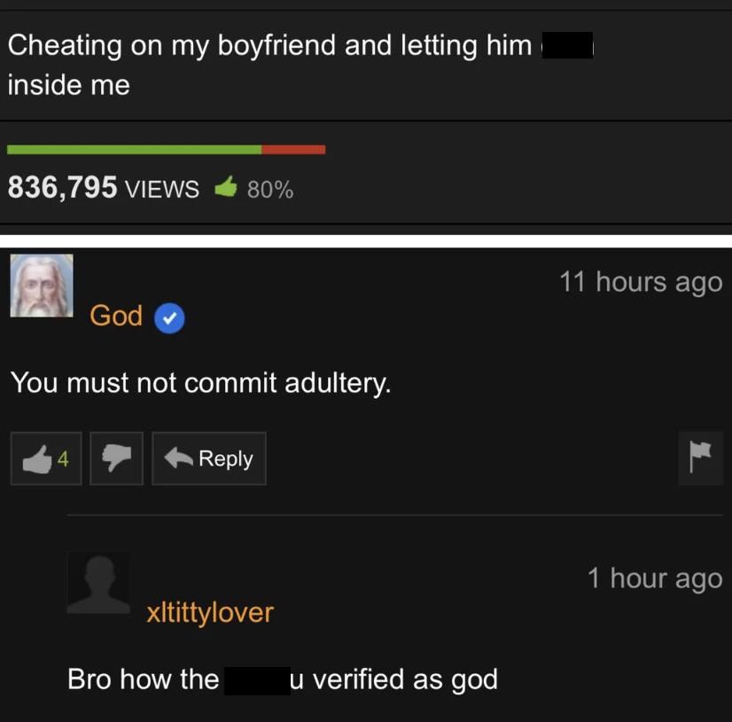 screenshot - Cheating on my boyfriend and letting him inside me 836,795 Views 80% God You must not commit adultery. 4 xltittylover Bro how the u verified as god 11 hours ago 1 hour ago